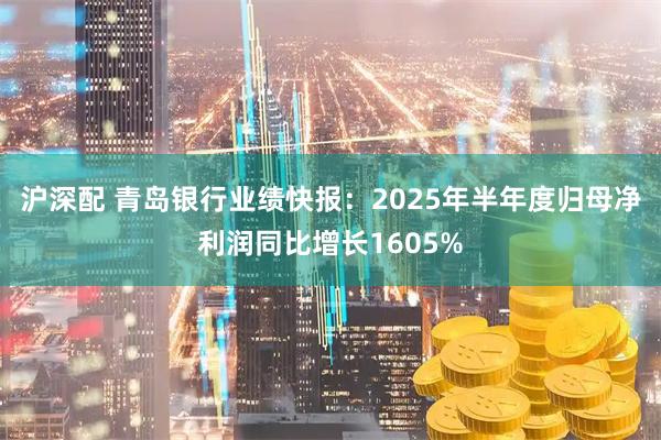 沪深配 青岛银行业绩快报：2025年半年度归母净利润同比增长1605%