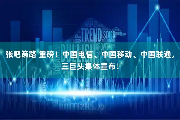 张吧策路 重磅！中国电信、中国移动、中国联通，三巨头集体宣布！