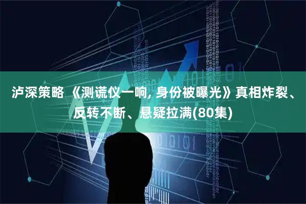 泸深策略 《测谎仪一响, 身份被曝光》真相炸裂、反转不断、悬疑拉满(80集)