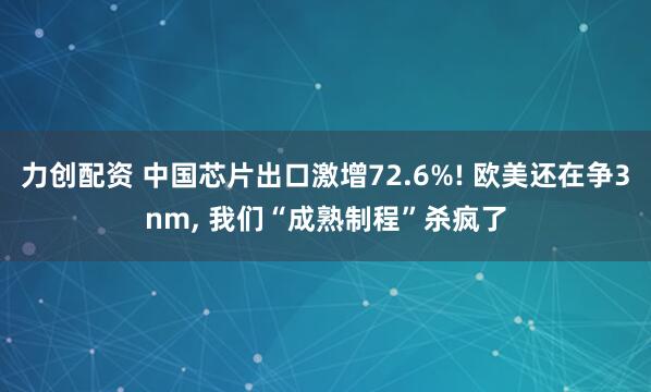 力创配资 中国芯片出口激增72.6%! 欧美还在争3nm, 我们“成熟制程”杀疯了