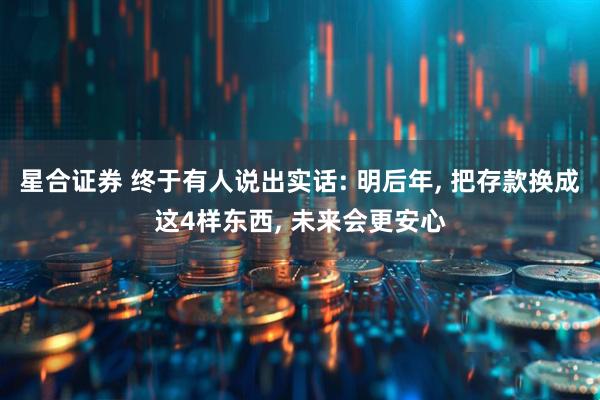 星合证券 终于有人说出实话: 明后年, 把存款换成这4样东西, 未来会更安心