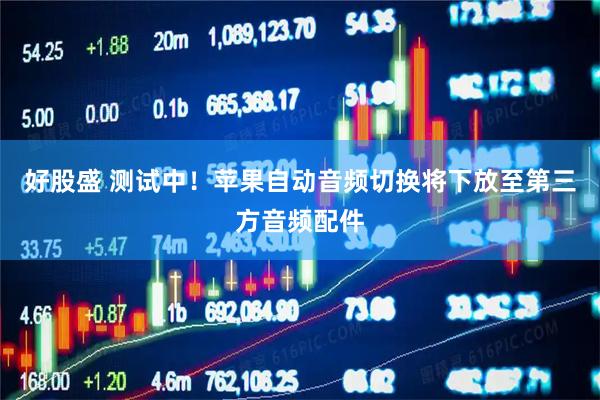 好股盛 测试中！苹果自动音频切换将下放至第三方音频配件