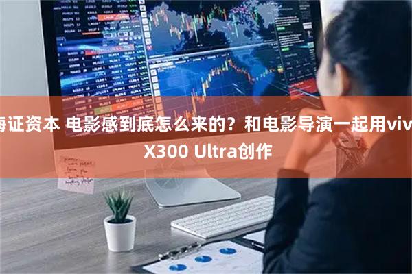 海证资本 电影感到底怎么来的？和电影导演一起用vivo X300 Ultra创作