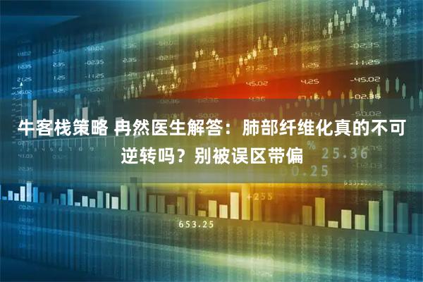牛客栈策略 冉然医生解答：肺部纤维化真的不可逆转吗？别被误区带偏