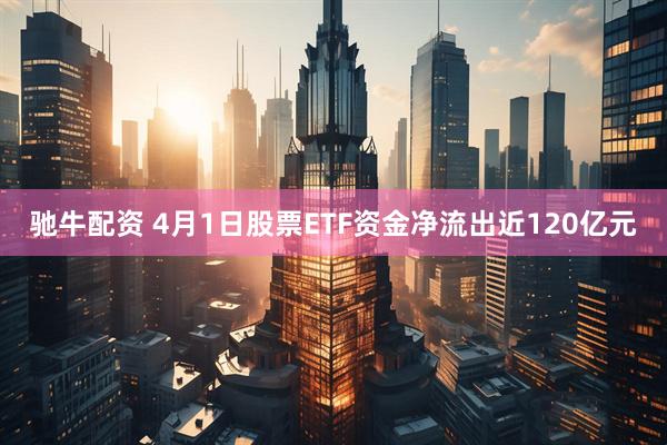 驰牛配资 4月1日股票ETF资金净流出近120亿元