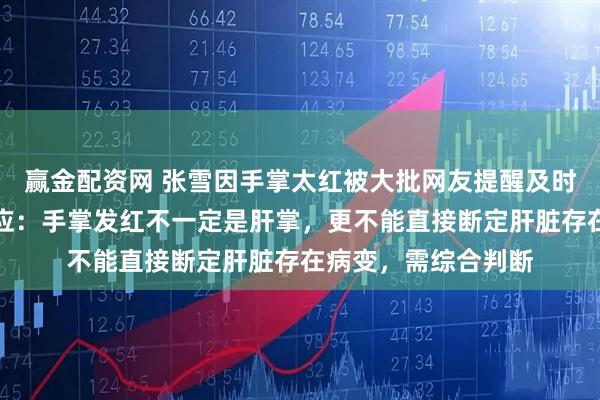 赢金配资网 张雪因手掌太红被大批网友提醒及时就医，三甲医生回应：手掌发红不一定是肝掌，更不能直接断定肝脏存在病变，需综合判断