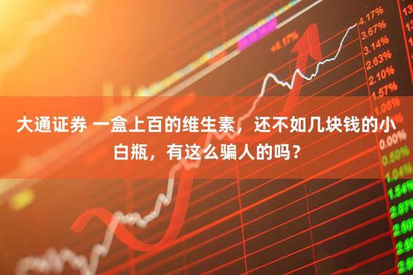 大通证券 一盒上百的维生素，还不如几块钱的小白瓶，有这么骗人的吗？