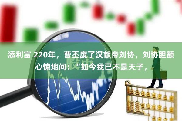 添利富 220年，曹丕废了汉献帝刘协，刘协胆颤心惊地问：“如今我已不是天子，