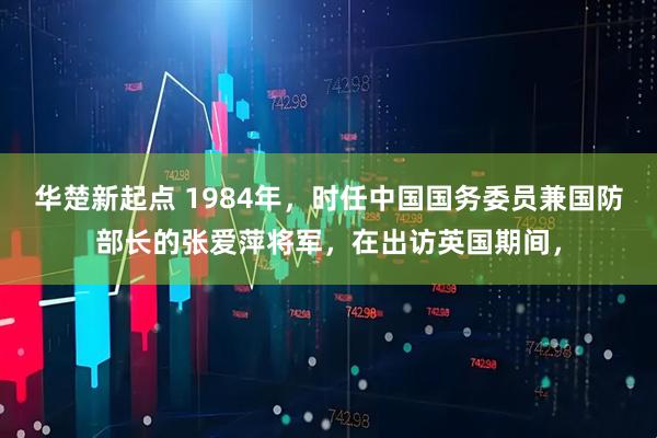 华楚新起点 1984年，时任中国国务委员兼国防部长的张爱萍将军，在出访英国期间，