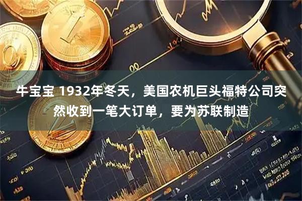 牛宝宝 1932年冬天，美国农机巨头福特公司突然收到一笔大订单，要为苏联制造