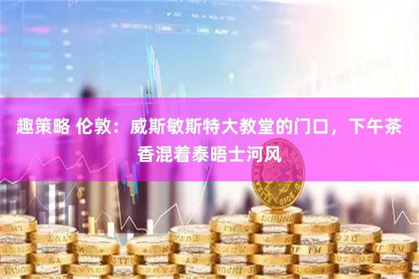 趣策略 伦敦：威斯敏斯特大教堂的门口，下午茶香混着泰晤士河风