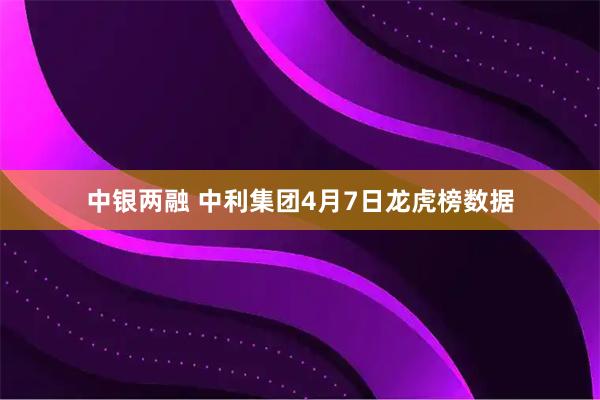 中银两融 中利集团4月7日龙虎榜数据