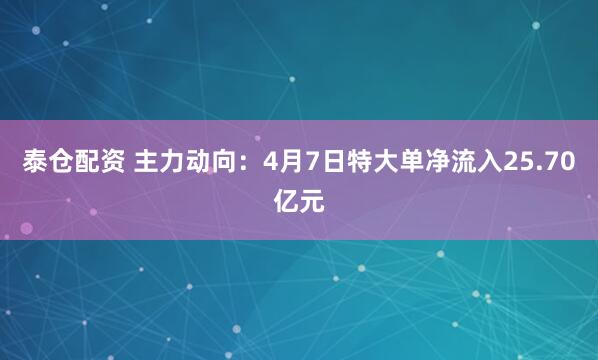泰仓配资 主力动向：4月7日特大单净流入25.70亿元