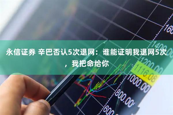 永信证券 辛巴否认5次退网：谁能证明我退网5次，我把命给你