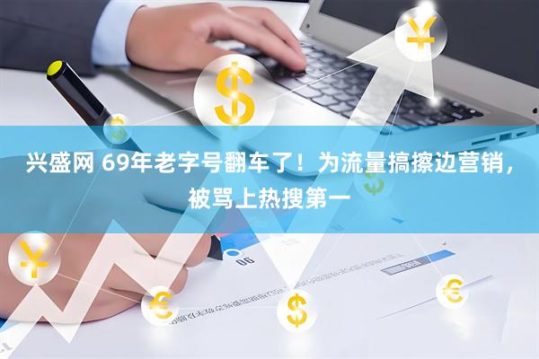 兴盛网 69年老字号翻车了！为流量搞擦边营销，被骂上热搜第一
