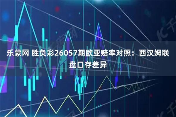 乐蒙网 胜负彩26057期欧亚赔率对照：西汉姆联盘口存差异