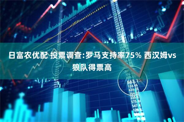 日富农优配 投票调查:罗马支持率75% 西汉姆vs狼队得票高