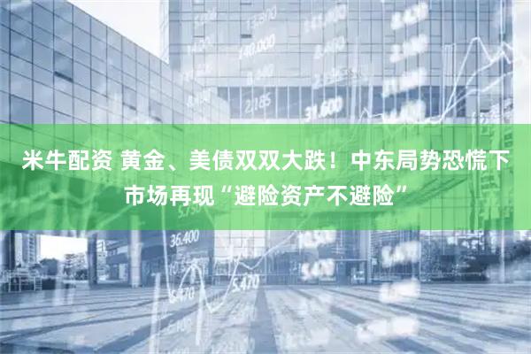 米牛配资 黄金、美债双双大跌！中东局势恐慌下市场再现“避险资产不避险”