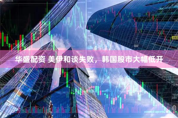 华盛配资 美伊和谈失败，韩国股市大幅低开