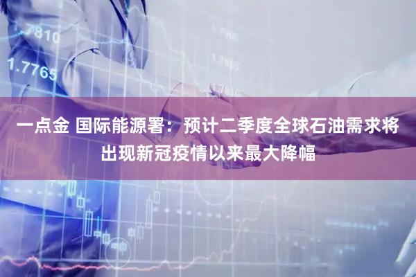 一点金 国际能源署：预计二季度全球石油需求将出现新冠疫情以来最大降幅
