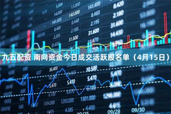 九五配资 南向资金今日成交活跃股名单（4月15日）